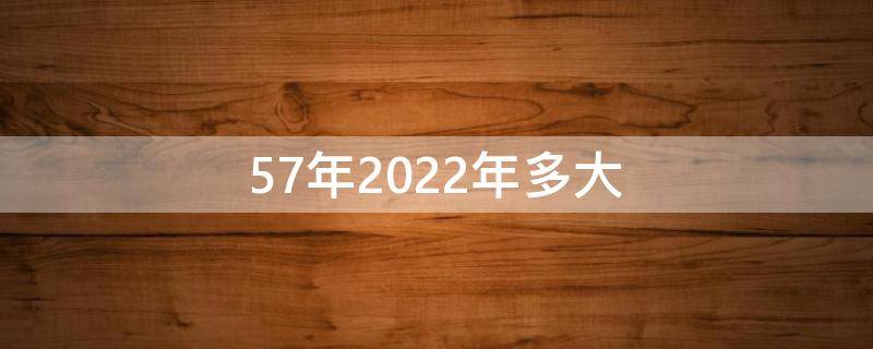 57年2022年多大