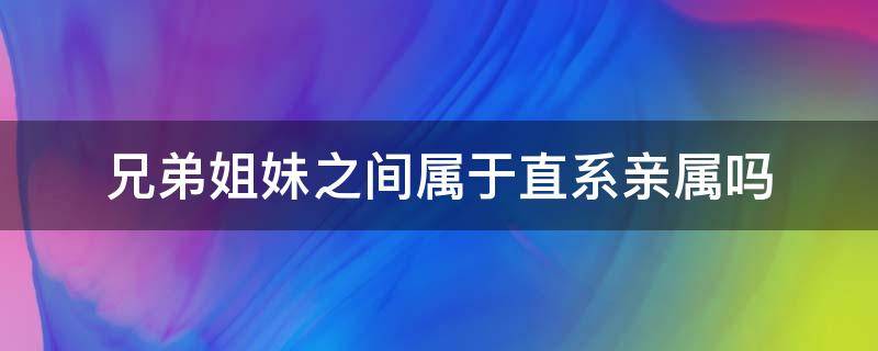 兄弟姐妹之间属于直系亲属吗