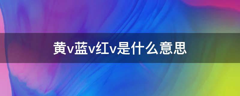 黄v蓝v红v是什么意思