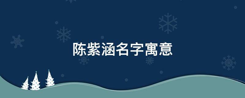 陈紫涵名字寓意-墨子百科 陈紫涵名字寓意