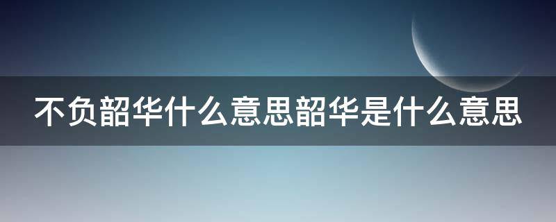 不负韶华什么意思韶华是什么意思