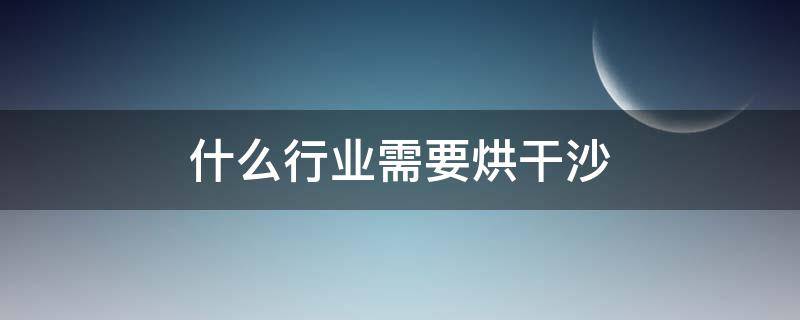 什么行业需要烘干沙