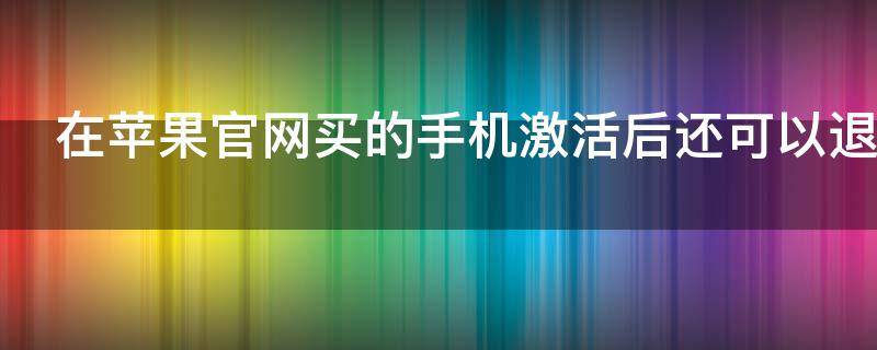 在苹果官网买的手机激活后还可以退吗