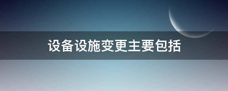 设备设施变更主要包括