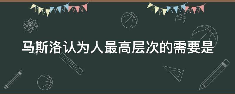 马斯洛认为人最高层次的需要是