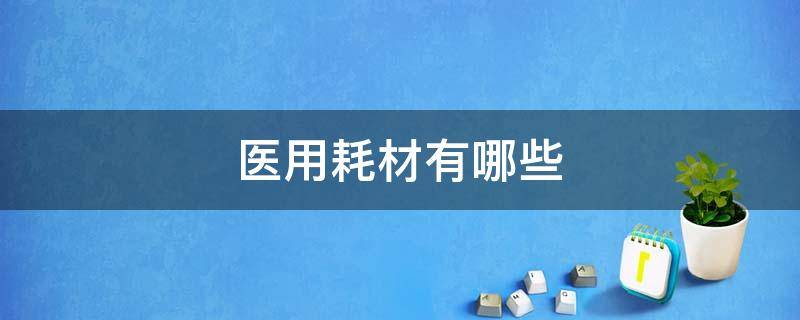 医用耗材有哪些-墨子百科 医用耗材有哪些