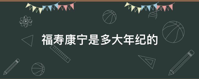 福寿康宁是多大年纪的