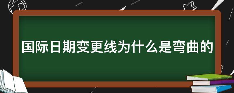 国际日期变更线为什么是弯曲的