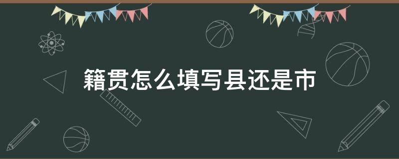 籍贯怎么填写县还是市