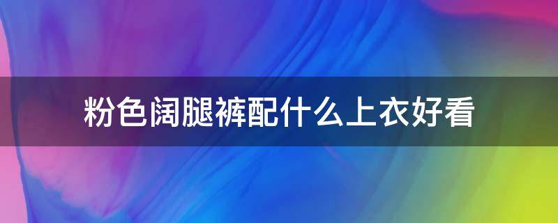 粉色阔腿裤配什么上衣好看