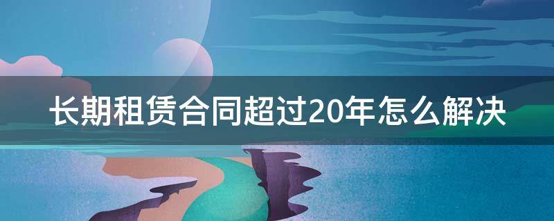 长期租赁合同超过20年怎么解决