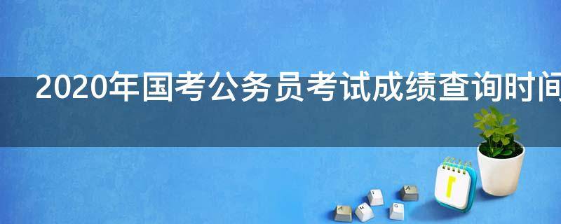 2020年国考公务员考试成绩查询时间是什么时候