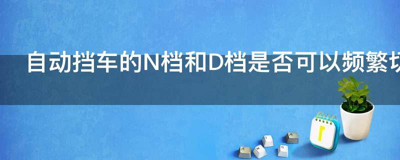 自动挡车的N档和D档是否可以频繁切换