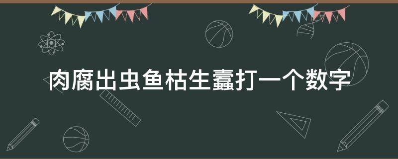 肉腐出虫鱼枯生蠧打一个数字