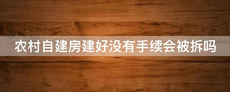 农村自建房建好没有手续会被拆吗