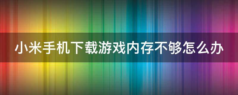 小米手机下载游戏内存不够怎么办