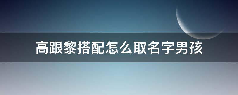 高跟黎搭配怎么取名字男孩