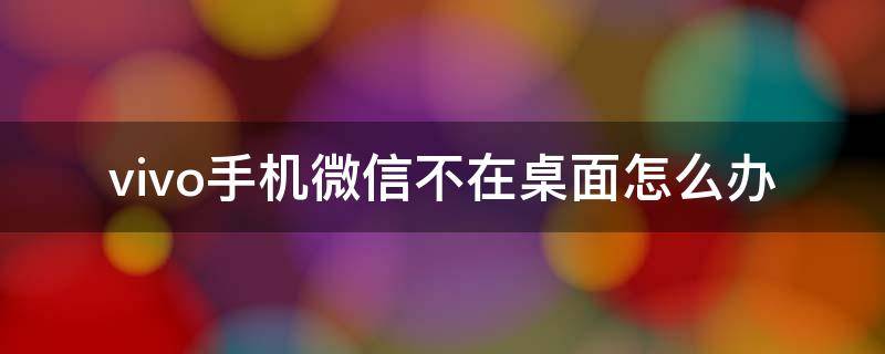 vivo手机微信不在桌面怎么办-墨子百科 vivo手机微信不在桌面怎么办
