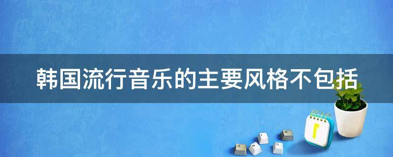 韩国流行音乐的主要风格不包括