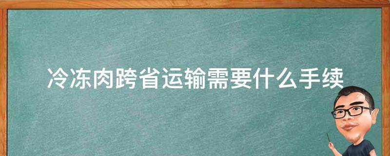 冷冻肉跨省运输需要什么手续