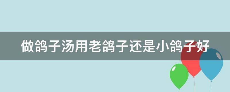 做鸽子汤用老鸽子还是小鸽子好