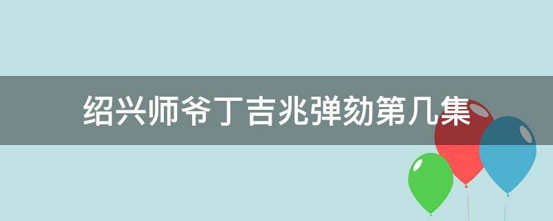 绍兴师爷丁吉兆弹劾第几集