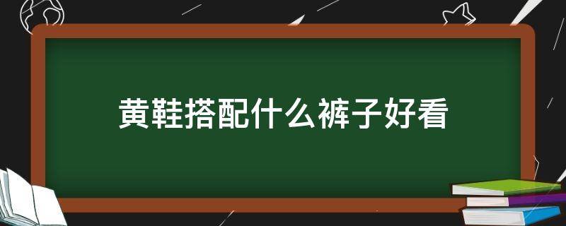 黄鞋搭配什么裤子好看