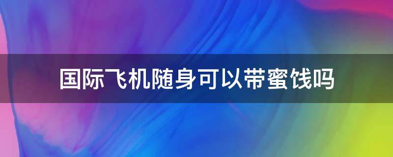 国际飞机随身可以带蜜饯吗