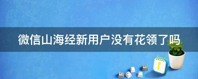 微信山海经新用户没有花领了吗