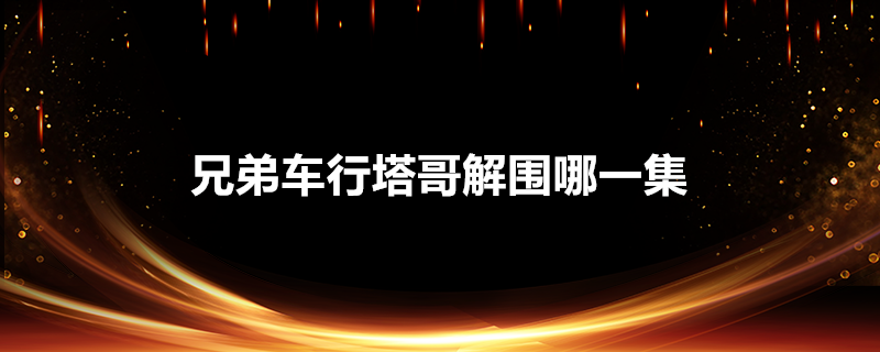 兄弟车行塔哥解围哪一集