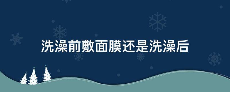 洗澡前敷面膜还是洗澡后