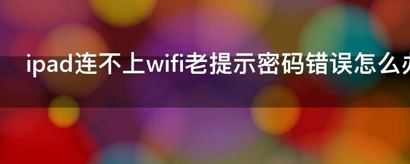 ipad连不上wifi老提示密码错误怎么办