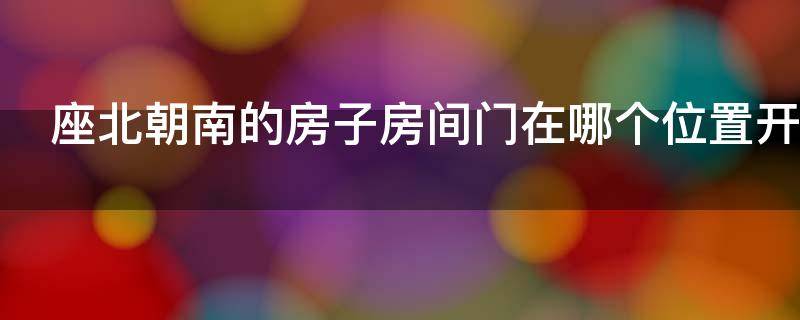 座北朝南的房子房间门在哪个位置开好呢-墨子百科 座北朝南的房子房间门在哪个位置开好呢