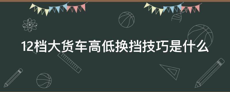 12档大货车高低换挡技巧是什么