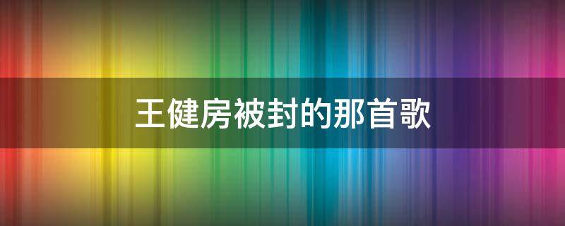 王健房被封的那首歌