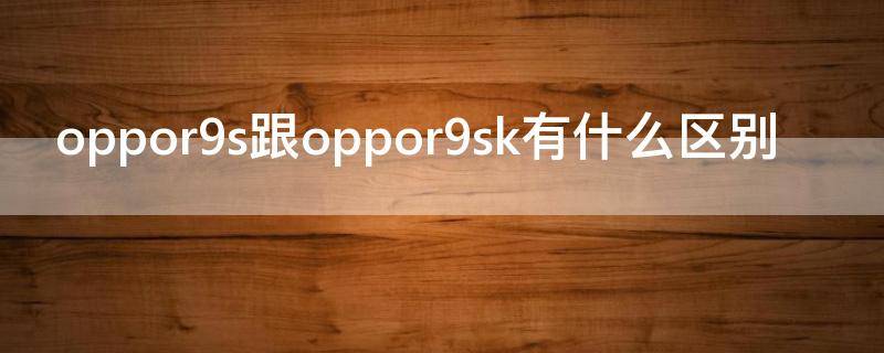 oppor9s跟oppor9sk有什么区别