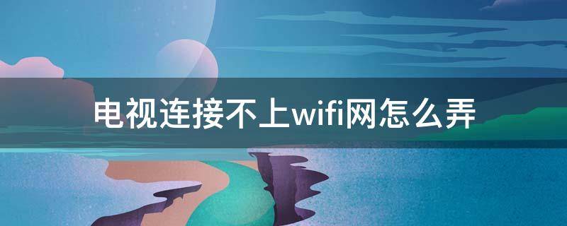 电视连接不上wifi网怎么弄