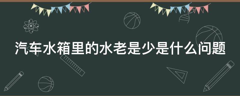 汽车水箱里的水老是少是什么问题