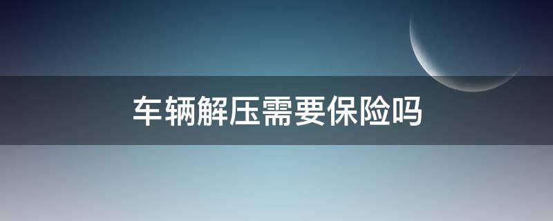 车辆解压需要保险吗