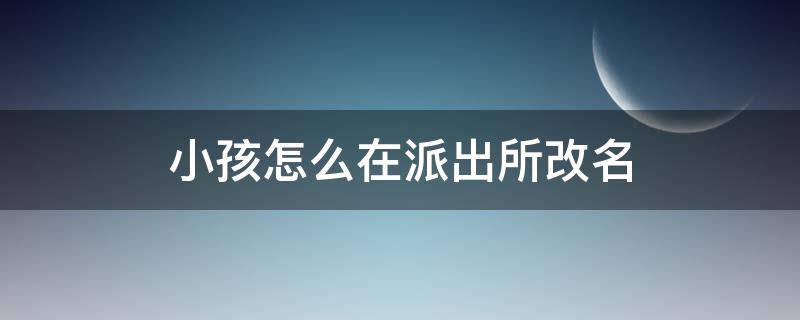 小孩怎么在派出所改名