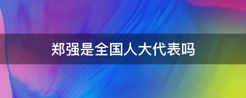 郑强是全国人大代表吗