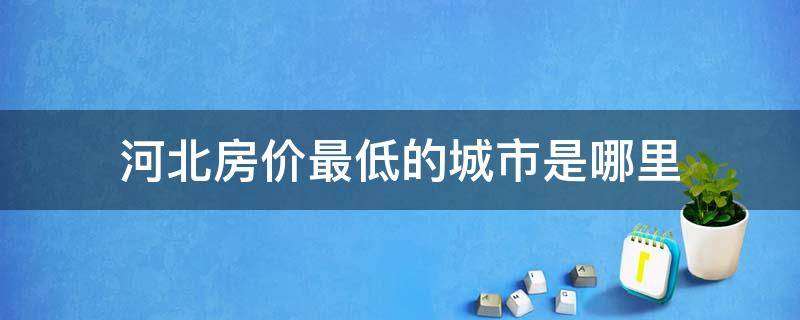 河北房价最低的城市是哪里