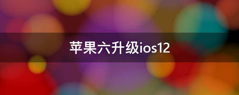 苹果六升级ios12