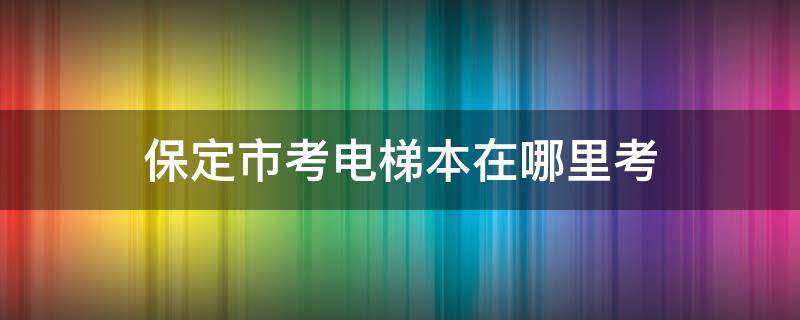 保定市考电梯本在哪里考