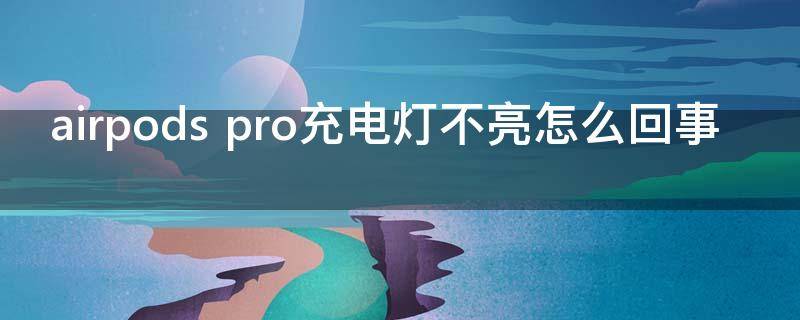 airpods pro充电灯不亮怎么回事