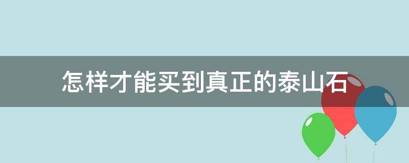 怎样才能买到真正的泰山石