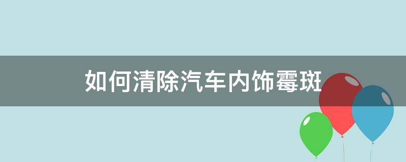 如何清除汽车内饰霉斑