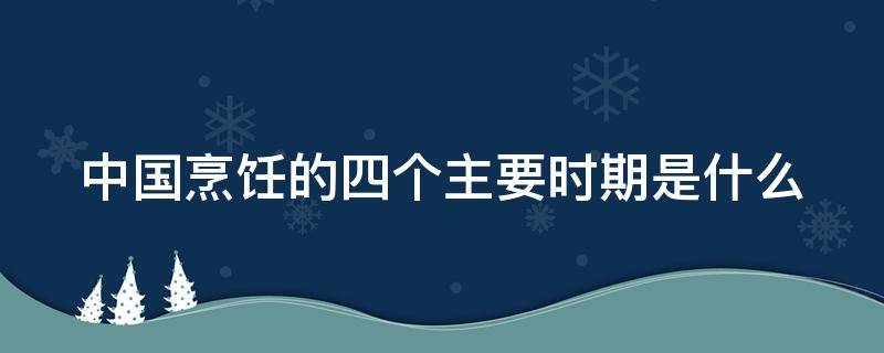 中国烹饪的四个主要时期是什么