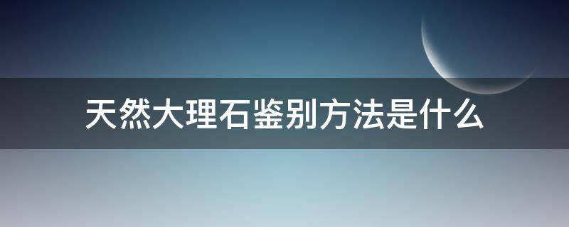 天然大理石鉴别方法是什么