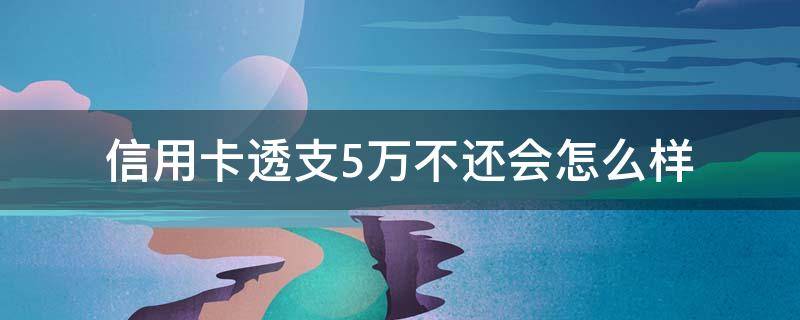 信用卡透支5万不还会怎么样